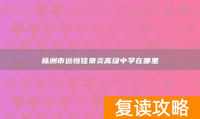 株洲市远恒佳景炎高级中学在哪里