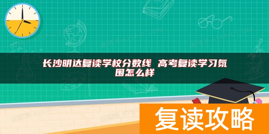 长沙明达复读学校分数线 高考复读学习氛围怎么样