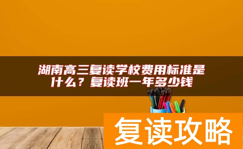 湖南高三复读学校费用标准是什么？复读班一年多少钱