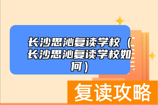 长沙思沁复读学校（长沙思沁复读学校如何）